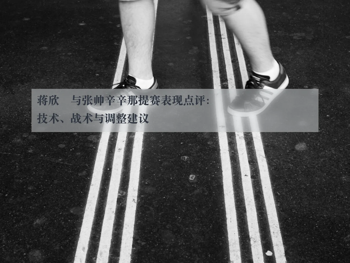 蒋欣玗与张帅辛辛那提赛表现点评：技术、战术与调整建议